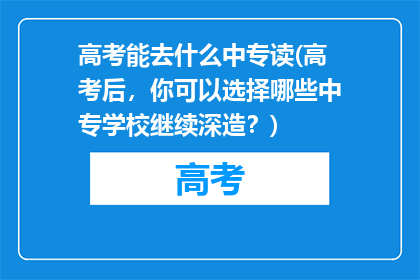 高考能去什么中专读(高考后，你可以选择哪些中专学校继续深造？)