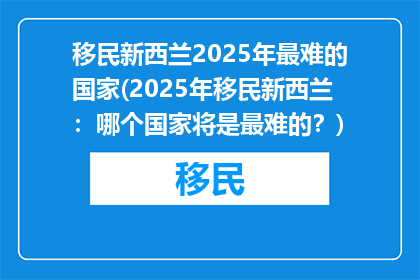 移民新西兰2025年最难的国家(2025年移民新西兰：哪个国家将是最难的？)
