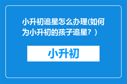 小升初追星怎么办理(如何为小升初的孩子追星？)