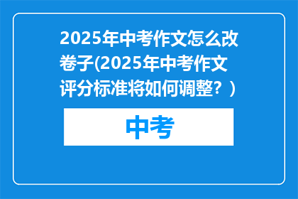 2025年中考作文怎么改卷子(2025年中考作文评分标准将如何调整？)