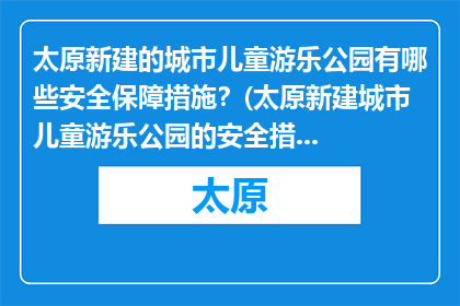 太原新建的城市儿童游乐公园有哪些安全保障措施？(太原新建城市儿童游乐公园的安全措施有哪些？)