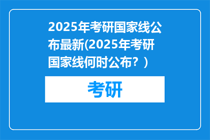 2025年考研国家线公布最新(2025年考研国家线何时公布？)