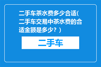 二手车茶水费多少合适(二手车交易中茶水费的合适金额是多少？)