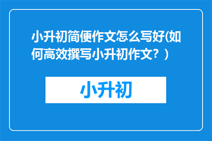 小升初简便作文怎么写好(如何高效撰写小升初作文？)