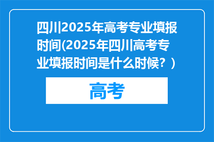 四川2025年高考专业填报时间(2025年四川高考专业填报时间是什么时候？)