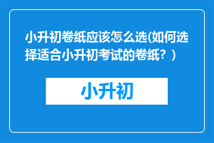 小升初卷纸应该怎么选(如何选择适合小升初考试的卷纸？)