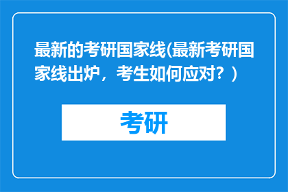 最新的考研国家线(最新考研国家线出炉，考生如何应对？)