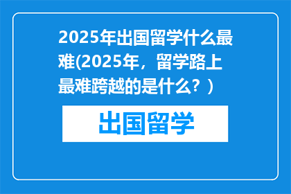 2025年出国留学什么最难(2025年，留学路上最难跨越的是什么？)