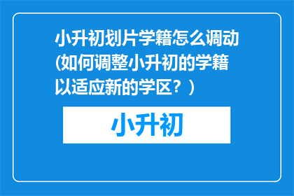 小升初划片学籍怎么调动(如何调整小升初的学籍以适应新的学区？)