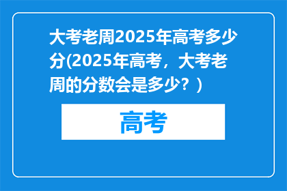 大考老周2025年高考多少分(2025年高考，大考老周的分数会是多少？)
