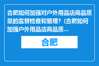 合肥如何加强对户外用品店商品质量的监督检查和管理？(合肥如何加强户外用品店商品质量的监督检查和管理？)