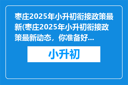 枣庄2025年小升初衔接政策最新(枣庄2025年小升初衔接政策最新动态，你准备好了吗？)