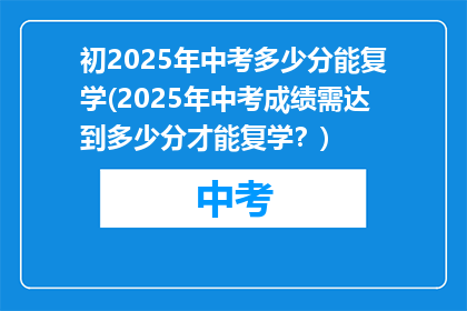 初2025年中考多少分能复学(2025年中考成绩需达到多少分才能复学？)