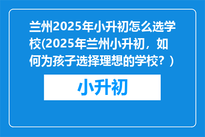 兰州2025年小升初怎么选学校(2025年兰州小升初，如何为孩子选择理想的学校？)