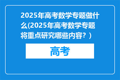 2025年高考数学专题做什么(2025年高考数学专题将重点研究哪些内容？)