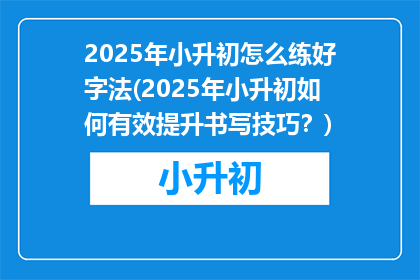 2025年小升初怎么练好字法(2025年小升初如何有效提升书写技巧？)