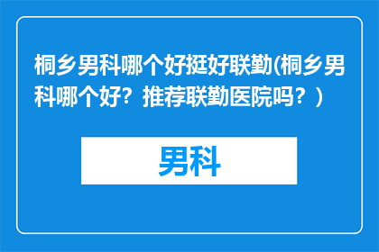 桐乡男科哪个好挺好联勤(桐乡男科哪个好？推荐联勤医院吗？)