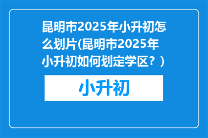 昆明市2025年小升初怎么划片(昆明市2025年小升初如何划定学区？)