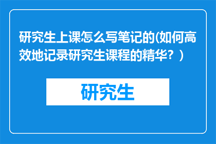 研究生上课怎么写笔记的(如何高效地记录研究生课程的精华？)