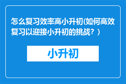 怎么复习效率高小升初(如何高效复习以迎接小升初的挑战？)