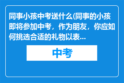 同事小孩中考送什么(同事的小孩即将参加中考，作为朋友，你应如何挑选合适的礼物以表达你的支持和鼓励？)