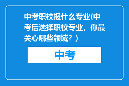 中考职校报什么专业(中考后选择职校专业，你最关心哪些领域？)