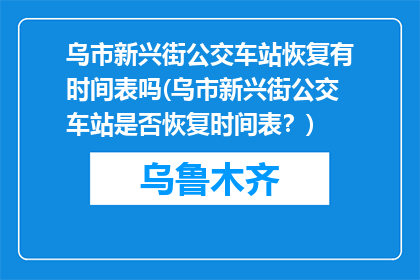 乌市新兴街公交车站恢复有时间表吗(乌市新兴街公交车站是否恢复时间表？)