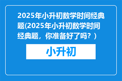 2025年小升初数学时间经典题(2025年小升初数学时间经典题，你准备好了吗？)