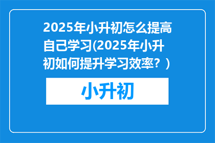 2025年小升初怎么提高自己学习(2025年小升初如何提升学习效率？)