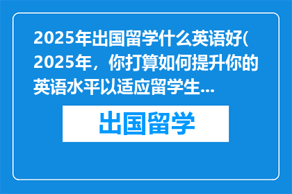 2025年出国留学什么英语好(2025年，你打算如何提升你的英语水平以适应留学生活？)