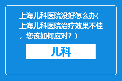上海儿科医院没好怎么办(上海儿科医院治疗效果不佳，您该如何应对？)