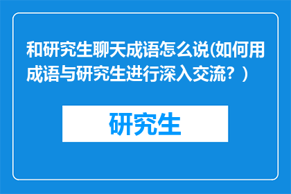 和研究生聊天成语怎么说(如何用成语与研究生进行深入交流？)