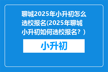 聊城2025年小升初怎么选校报名(2025年聊城小升初如何选校报名？)