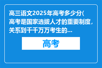 高三语文2025年高考多少分(高考是国家选拔人才的重要制度，关系到千千万万考生的前途和命运，其评分标准是由专业的命题团队经过严谨的研究和论证后制定的，具有科学性和权威性在高考评卷过程中，有严格的流程和质量监控体系来确保评分的准确性和公正性，以保证每一位考生都能得到公平的评价

请相信高考的评分过程是公正公平且科学的，不要过度焦虑和担忧在高考成绩公布后，你可以根据自己的成绩和各高校的招生政策，合理选择志愿，开启人生新的篇章)