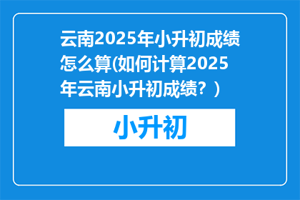 云南2025年小升初成绩怎么算(如何计算2025年云南小升初成绩？)