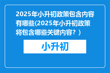 2025年小升初政策包含内容有哪些(2025年小升初政策将包含哪些关键内容？)