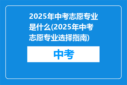 2025年中考志愿专业是什么(2025年中考志愿专业选择指南)