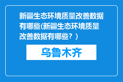 新疆生态环境质量改善数据有哪些(新疆生态环境质量改善数据有哪些？)