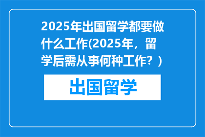 2025年出国留学都要做什么工作(2025年，留学后需从事何种工作？)