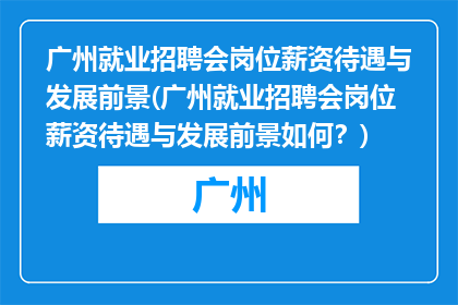 广州就业招聘会岗位薪资待遇与发展前景(广州就业招聘会岗位薪资待遇与发展前景如何？)