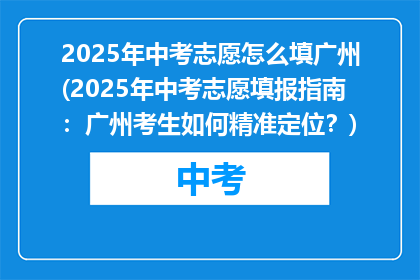 2025年中考志愿怎么填广州(2025年中考志愿填报指南：广州考生如何精准定位？)