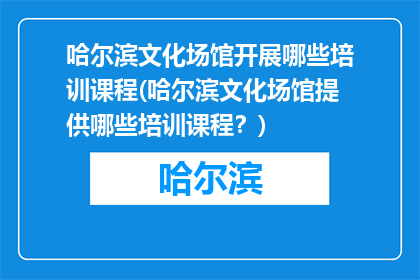 哈尔滨文化场馆开展哪些培训课程(哈尔滨文化场馆提供哪些培训课程？)