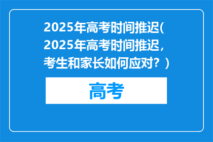 2025年高考时间推迟(2025年高考时间推迟，考生和家长如何应对？)
