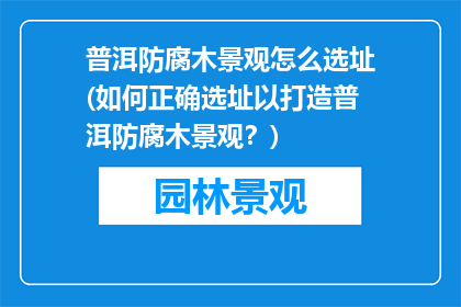 普洱防腐木景观怎么选址(如何正确选址以打造普洱防腐木景观？)