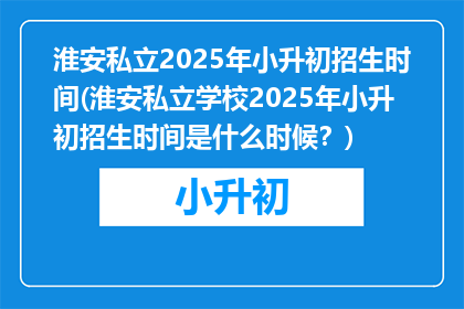 淮安私立2025年小升初招生时间(淮安私立学校2025年小升初招生时间是什么时候？)
