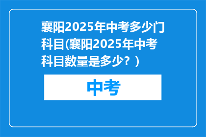 襄阳2025年中考多少门科目(襄阳2025年中考科目数量是多少？)
