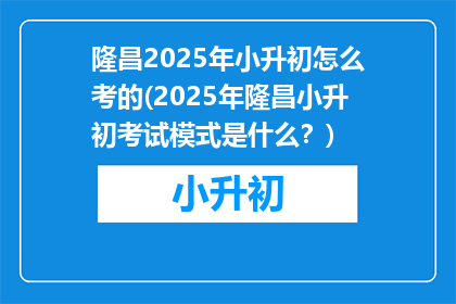 隆昌2025年小升初怎么考的(2025年隆昌小升初考试模式是什么？)