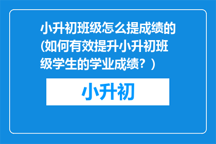 小升初班级怎么提成绩的(如何有效提升小升初班级学生的学业成绩？)