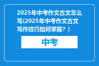 2025年中考作文古文怎么写(2025年中考作文古文写作技巧如何掌握？)