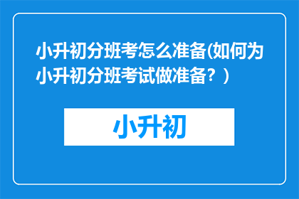 小升初分班考怎么准备(如何为小升初分班考试做准备？)